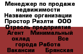 Менеджер по продаже недвижимости › Название организации ­ Простор-Риэлти, ООО › Отрасль предприятия ­ Агент › Минимальный оклад ­ 150 000 - Все города Работа » Вакансии   . Брянская обл.,Новозыбков г.